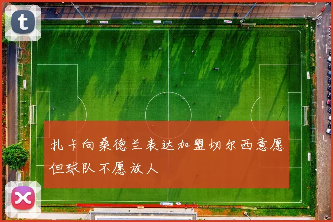 扎卡向桑德兰表达加盟切尔西意愿但球队不愿放人