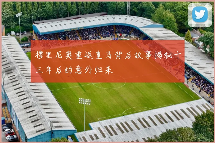 穆里尼奥重返皇马背后故事揭秘十三年后的意外归来