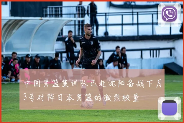 中国男篮集训队已赴沈阳备战下月3号对阵日本男篮的激烈较量
