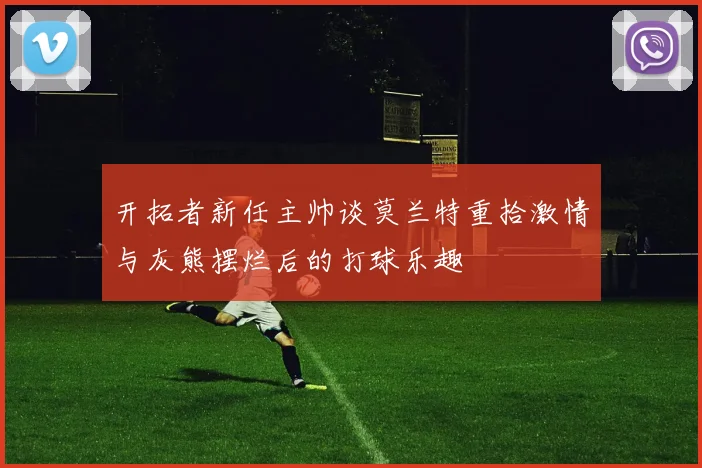 开拓者新任主帅谈莫兰特重拾激情与灰熊摆烂后的打球乐趣