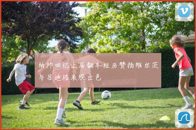纳帅回忆上届翻车经历赞扬维尔茨与吕迪格表现出色