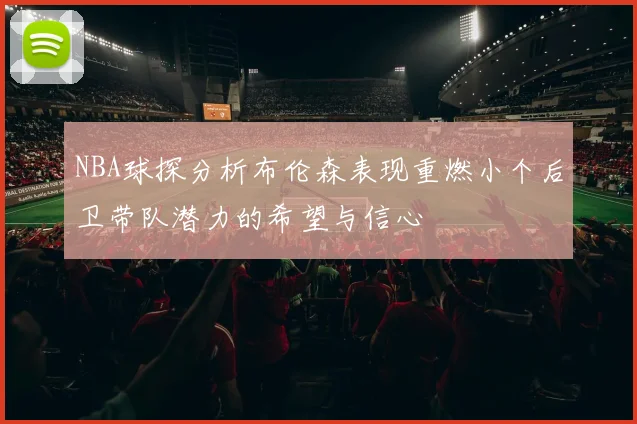 NBA球探分析布伦森表现重燃小个后卫带队潜力的希望与信心