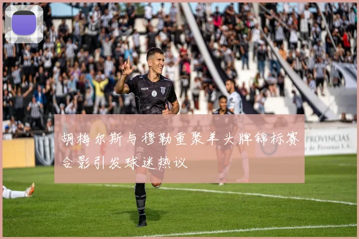 胡梅尔斯与穆勒重聚羊头牌锦标赛合影引发球迷热议