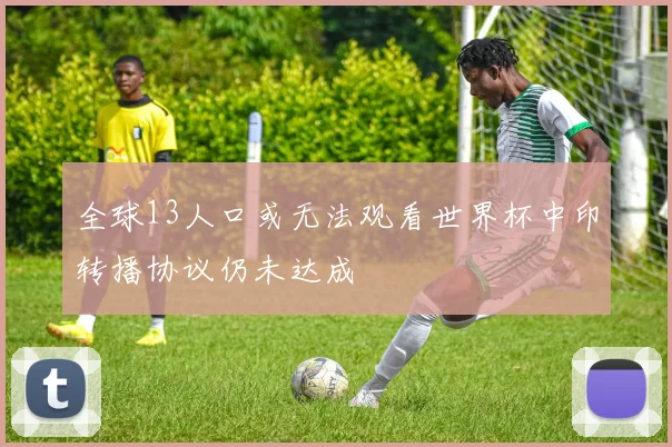 全球13人口或无法观看世界杯中印转播协议仍未达成