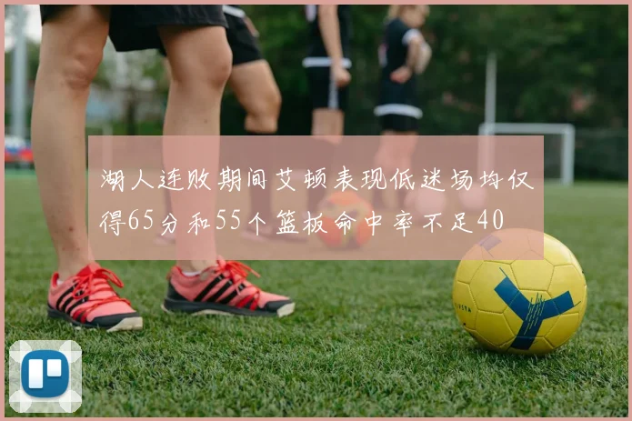湖人连败期间艾顿表现低迷场均仅得65分和55个篮板命中率不足40