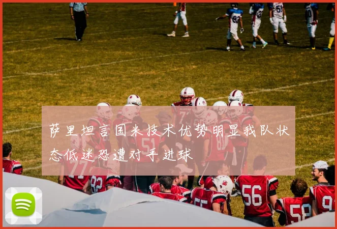 萨里坦言国米技术优势明显我队状态低迷恐遭对手进球