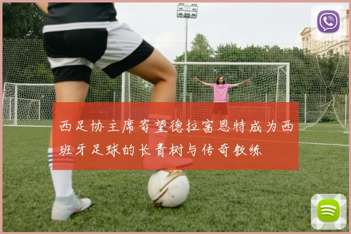 西足协主席寄望德拉富恩特成为西班牙足球的长青树与传奇教练