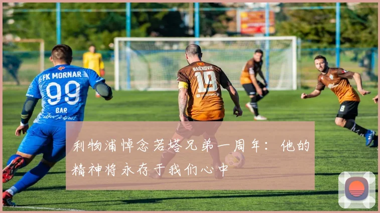 利物浦悼念若塔兄弟一周年：他的精神将永存于我们心中