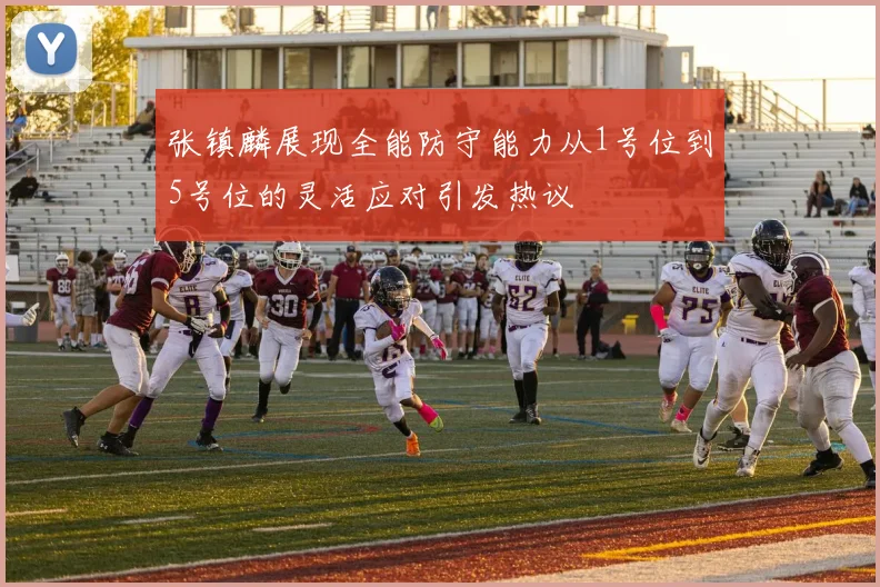 张镇麟展现全能防守能力从1号位到5号位的灵活应对引发热议