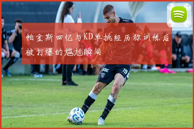 帕金斯回忆与KD单挑经历称训练后被打爆的尴尬瞬间