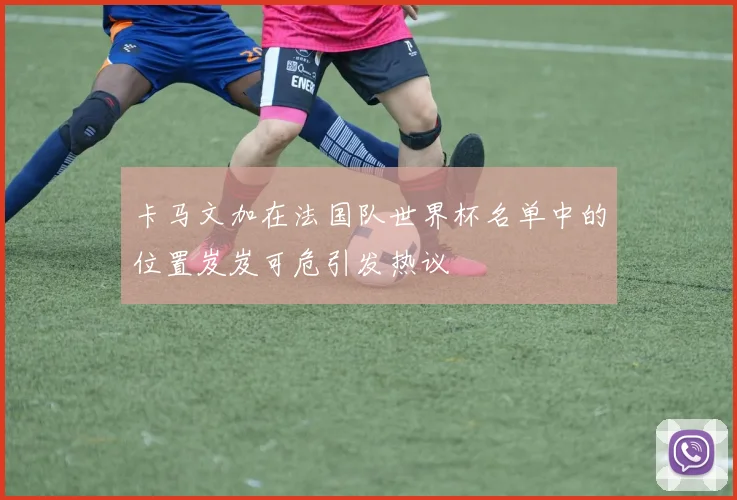 卡马文加在法国队世界杯名单中的位置岌岌可危引发热议