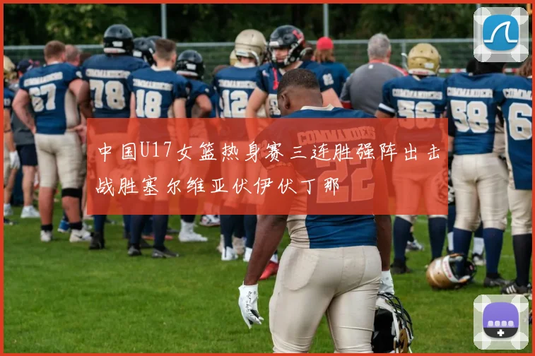 中国U17女篮热身赛三连胜强阵出击战胜塞尔维亚伏伊伏丁那