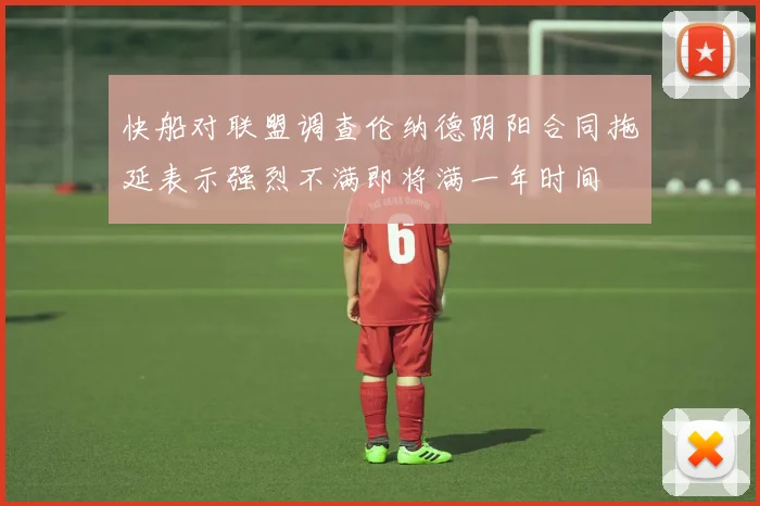 快船对联盟调查伦纳德阴阳合同拖延表示强烈不满即将满一年时间