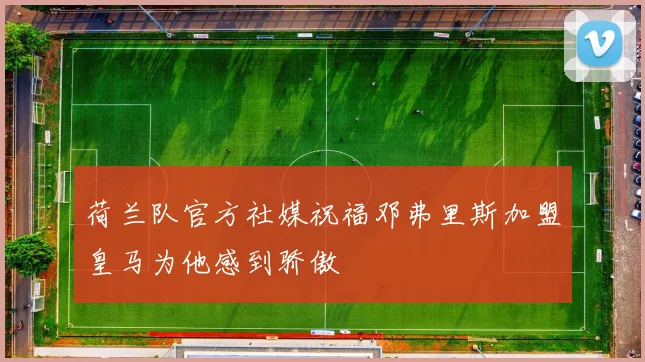 荷兰队官方社媒祝福邓弗里斯加盟皇马为他感到骄傲