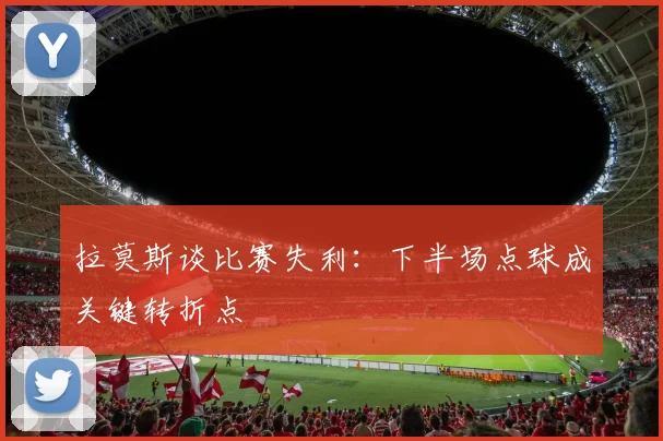 拉莫斯谈比赛失利：下半场点球成关键转折点