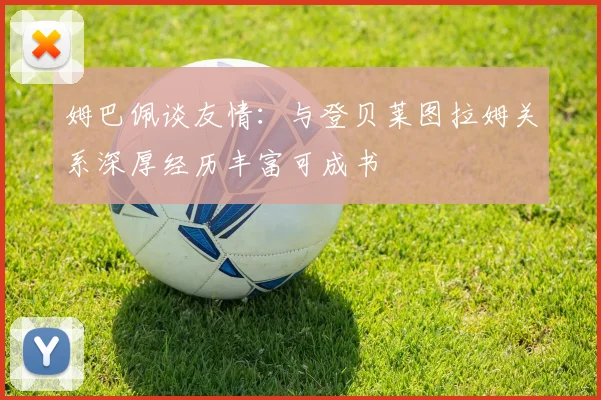 姆巴佩谈友情：与登贝莱图拉姆关系深厚经历丰富可成书
