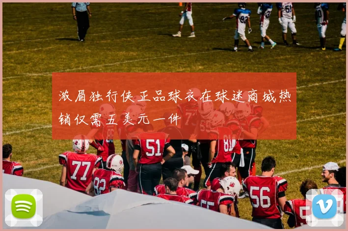 浓眉独行侠正品球衣在球迷商城热销仅需五美元一件