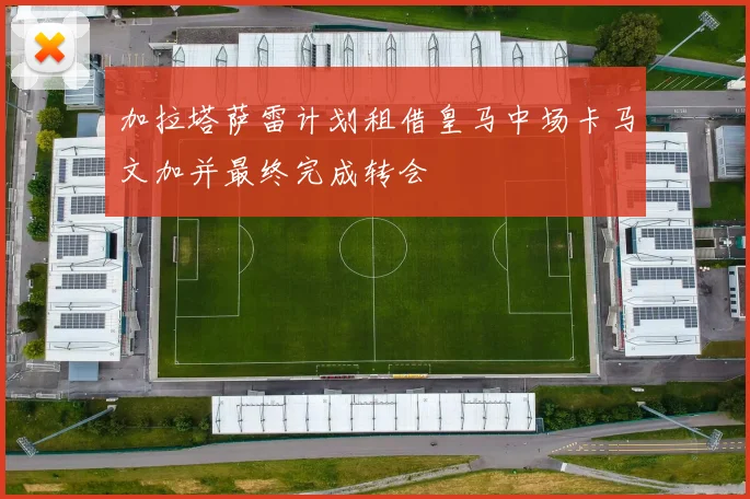 加拉塔萨雷计划租借皇马中场卡马文加并最终完成转会