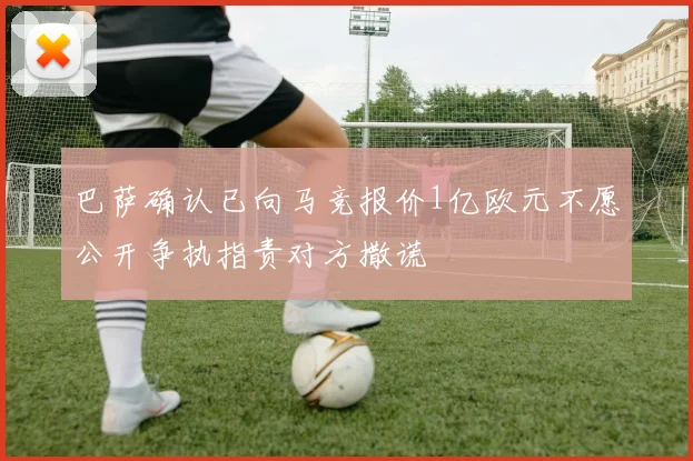 巴萨确认已向马竞报价1亿欧元不愿公开争执指责对方撒谎