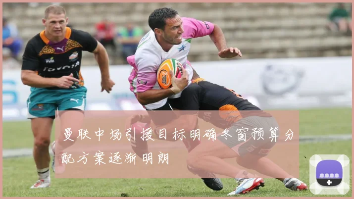 曼联中场引援目标明确冬窗预算分配方案逐渐明朗