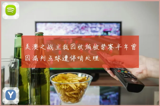 美澳之战主裁因收贿被禁赛半年曾因漏判点球遭停哨处理