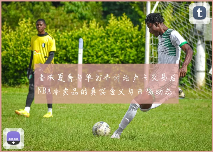 香农夏普与单打乔讨论卢卡交易后NBA非卖品的真实含义与市场动态