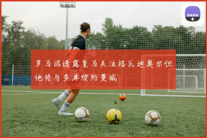 罗马诺透露皇马关注格瓦迪奥尔但他将与多库续约曼城