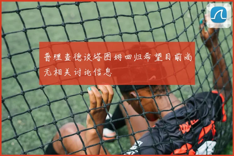 普理查德谈塔图姆回归希望目前尚无相关讨论信息