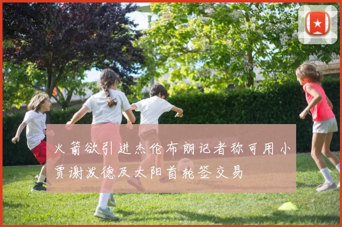 火箭欲引进杰伦布朗记者称可用小贾谢泼德及太阳首轮签交易