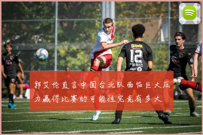 郭艾伦直言中国台北队面临巨大压力赢得比赛的可能性究竟有多大