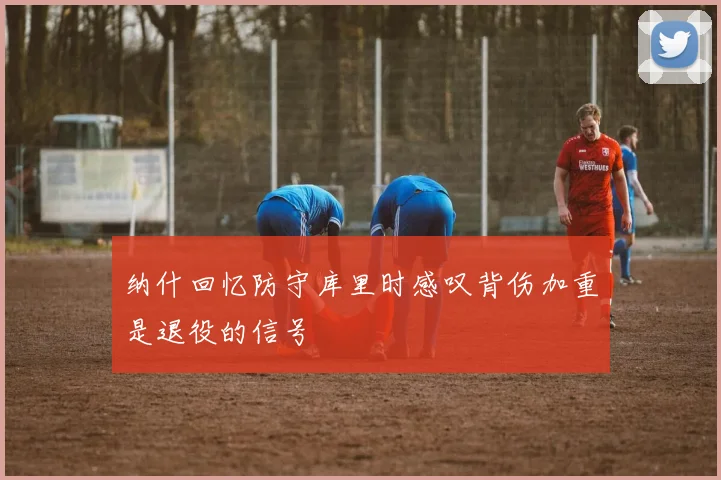 纳什回忆防守库里时感叹背伤加重是退役的信号