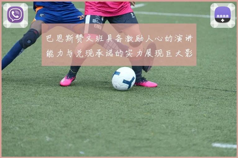 巴恩斯赞文班具备激励人心的演讲能力与兑现承诺的实力展现巨大影响力