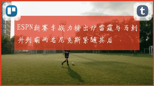 ESPN新赛季战力榜出炉雷霆与马刺并列前两名尼克斯紧随其后