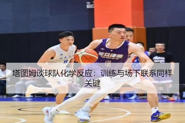 塔图姆谈球队化学反应：训练与场下联系同样关键 - LEJING